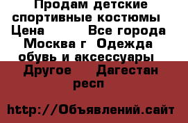 Продам детские спортивные костюмы › Цена ­ 250 - Все города, Москва г. Одежда, обувь и аксессуары » Другое   . Дагестан респ.